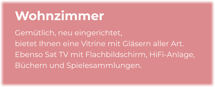 Wohnzimmer Gemütlich, neu eingerichtet, bietet Ihnen eine Vitrine mit Gläsern aller Art. Ebenso Sat TV mit Flachbildschirm, HiFi-Anlage, Büchern und Spielesammlungen.