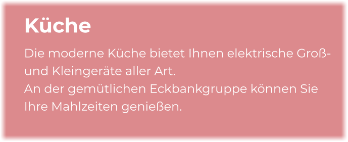 Küche Die moderne Küche bietet Ihnen elektrische Groß- und Kleingeräte aller Art.  An der gemütlichen Eckbankgruppe können Sie Ihre Mahlzeiten genießen.