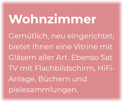 Wohnzimmer Gemütlich, neu eingerichtet, bietet Ihnen eine Vitrine mit Gläsern aller Art. Ebenso Sat TV mit Flachbildschirm, HiFi-Anlage, Büchern und pielesammlungen.