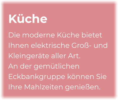 Küche Die moderne Küche bietet Ihnen elektrische Groß- und Kleingeräte aller Art.  An der gemütlichen Eckbankgruppe können Sie Ihre Mahlzeiten genießen.