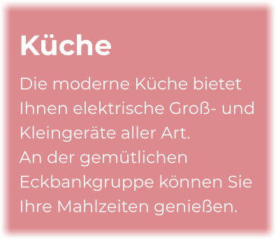 Küche Die moderne Küche bietet Ihnen elektrische Groß- und Kleingeräte aller Art.  An der gemütlichen Eckbankgruppe können Sie Ihre Mahlzeiten genießen.